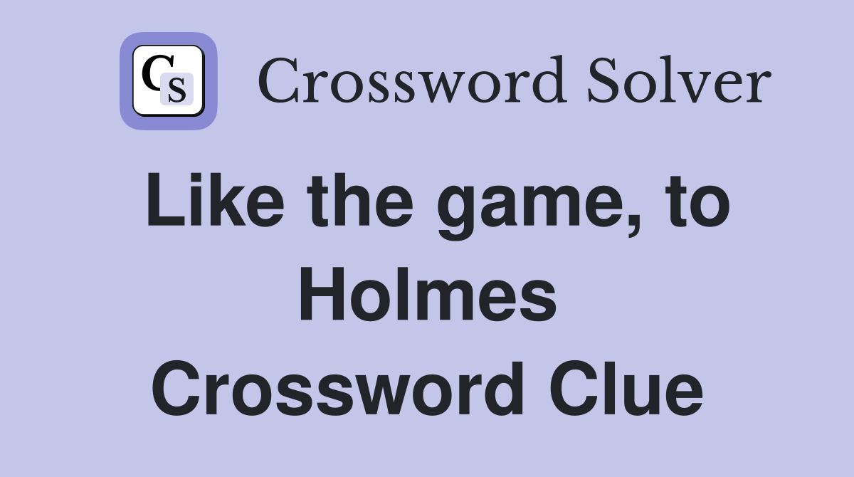 Like the game, to Holmes Crossword Clue