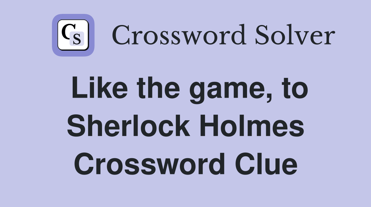Like the game, to Sherlock Holmes Crossword Clue
