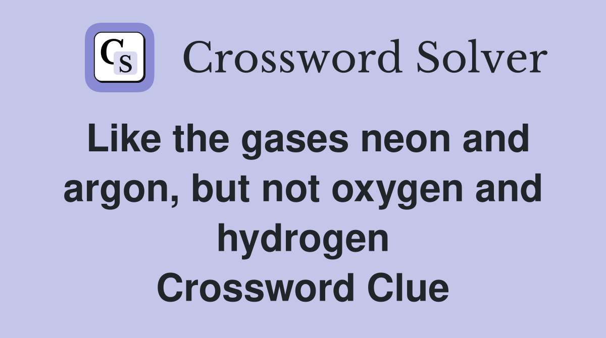 Like the gases neon and argon but not oxygen and hydrogen Crossword