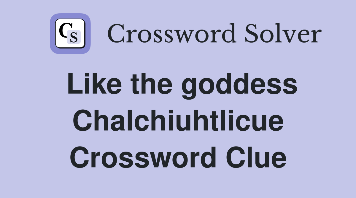 Like the goddess Chalchiuhtlicue Crossword Clue