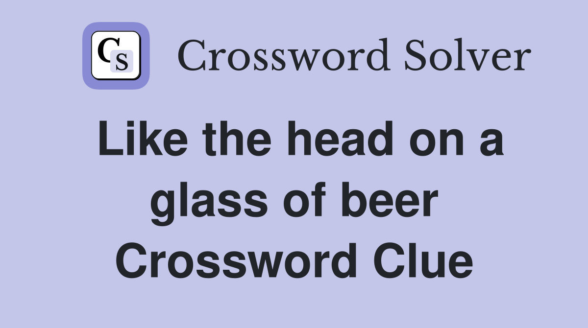 Like the head on a glass of beer Crossword Clue