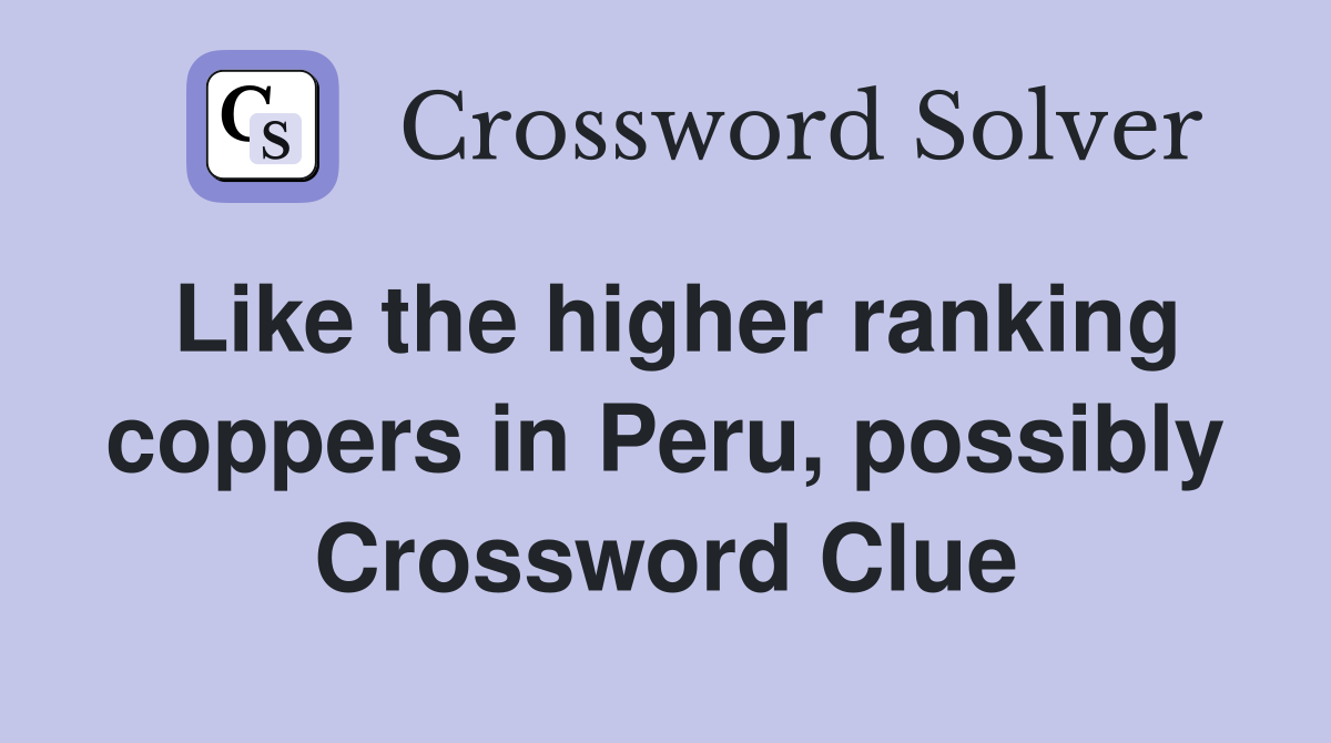 Like the higher ranking coppers in Peru, possibly Crossword Clue