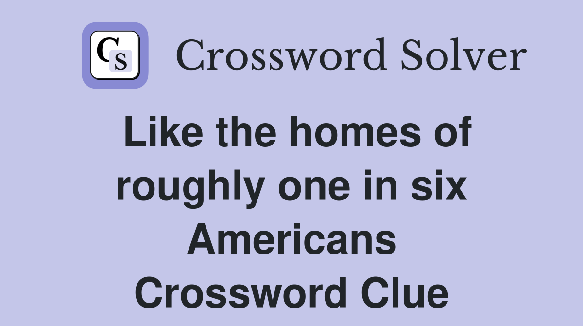 Like the homes of roughly one in six Americans Crossword Clue