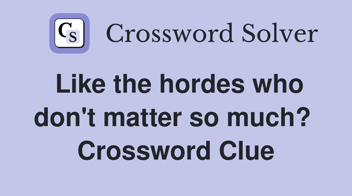Like the hordes who don't matter so much?  Crossword Clue