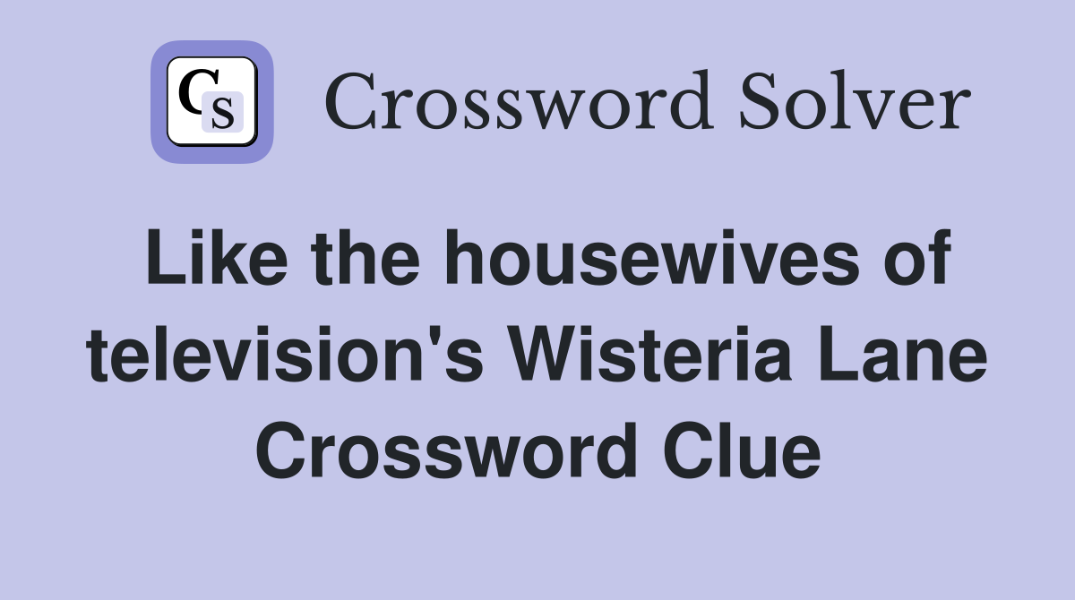 Like the housewives of television's Wisteria Lane Crossword Clue