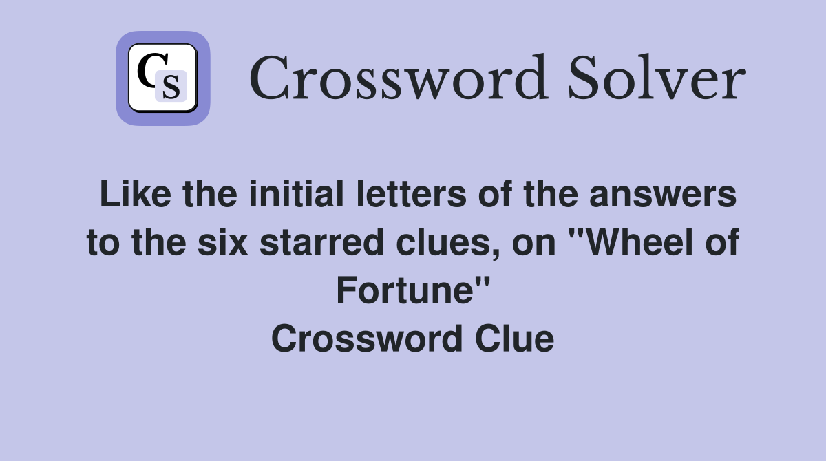 Like the initial letters of the answers to the six starred clues, on "Wheel of Fortune" Crossword Clue