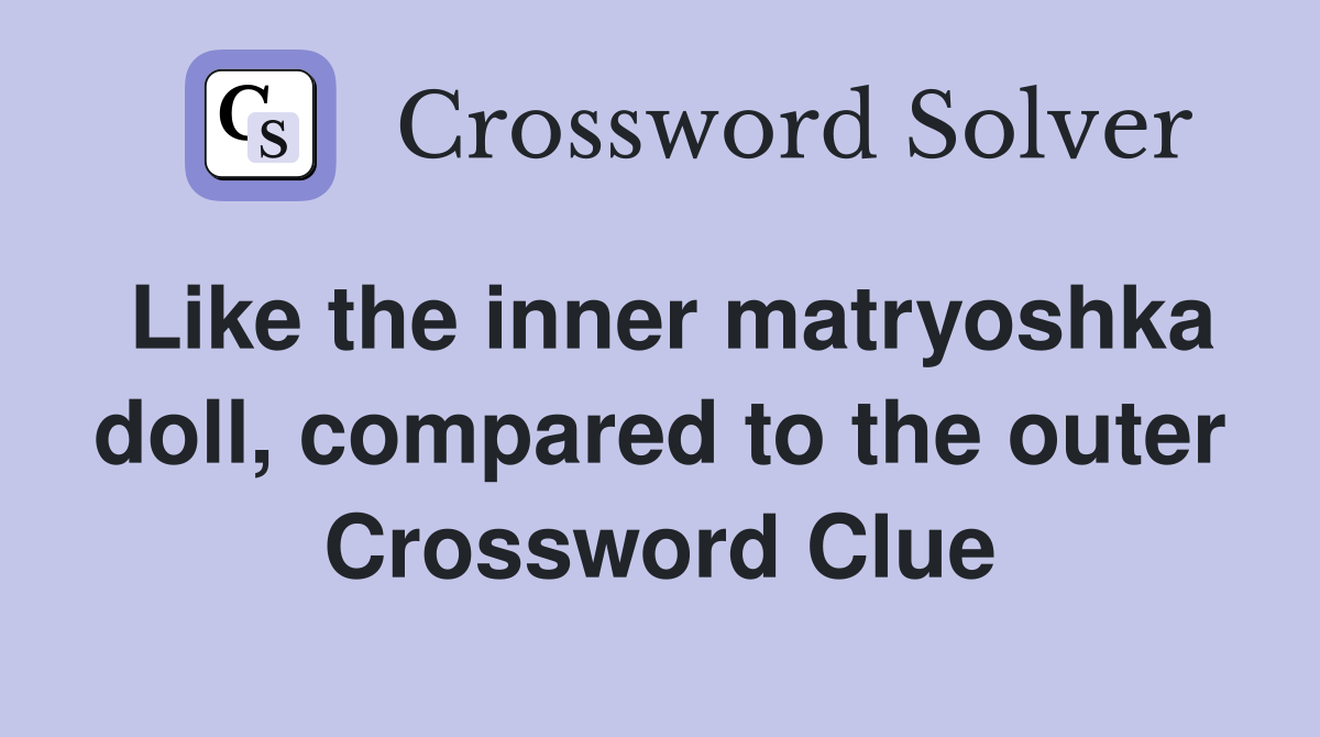 Like the inner matryoshka doll, compared to the outer Crossword Clue