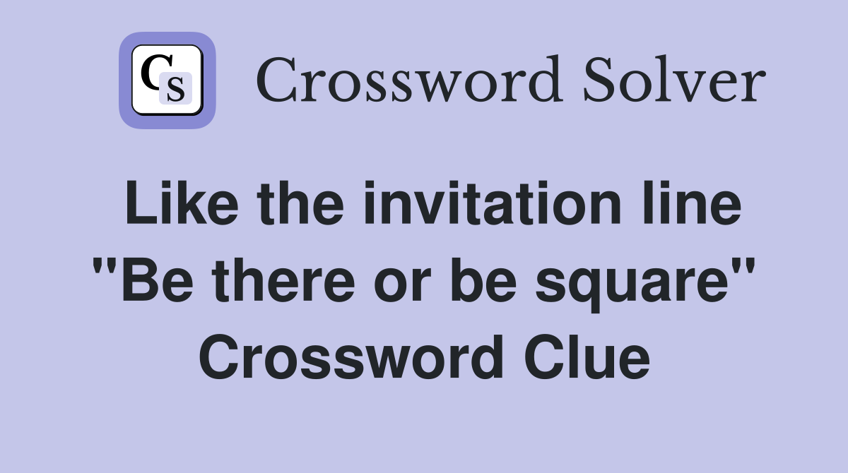 Like the invitation line "Be there or be square" Crossword Clue