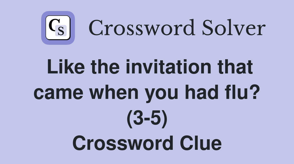 Like the invitation that came when you had flu? (3-5) Crossword Clue