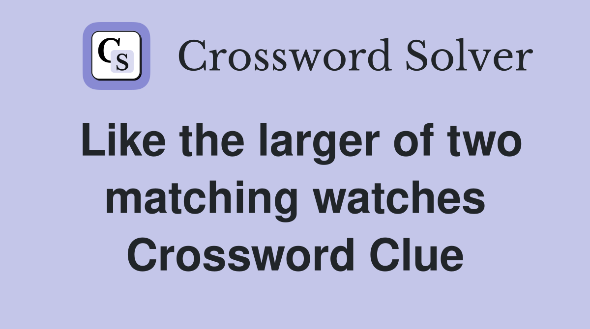 Like the larger of two matching watches Crossword Clue