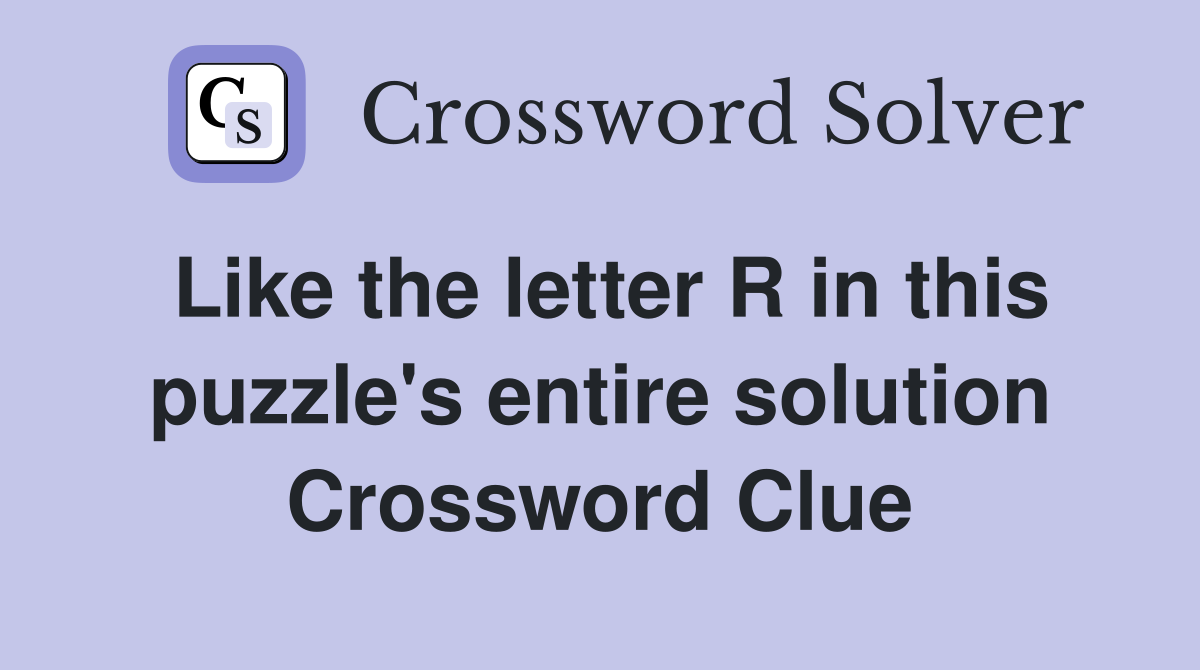 Like the letter R in this puzzle's entire solution Crossword Clue