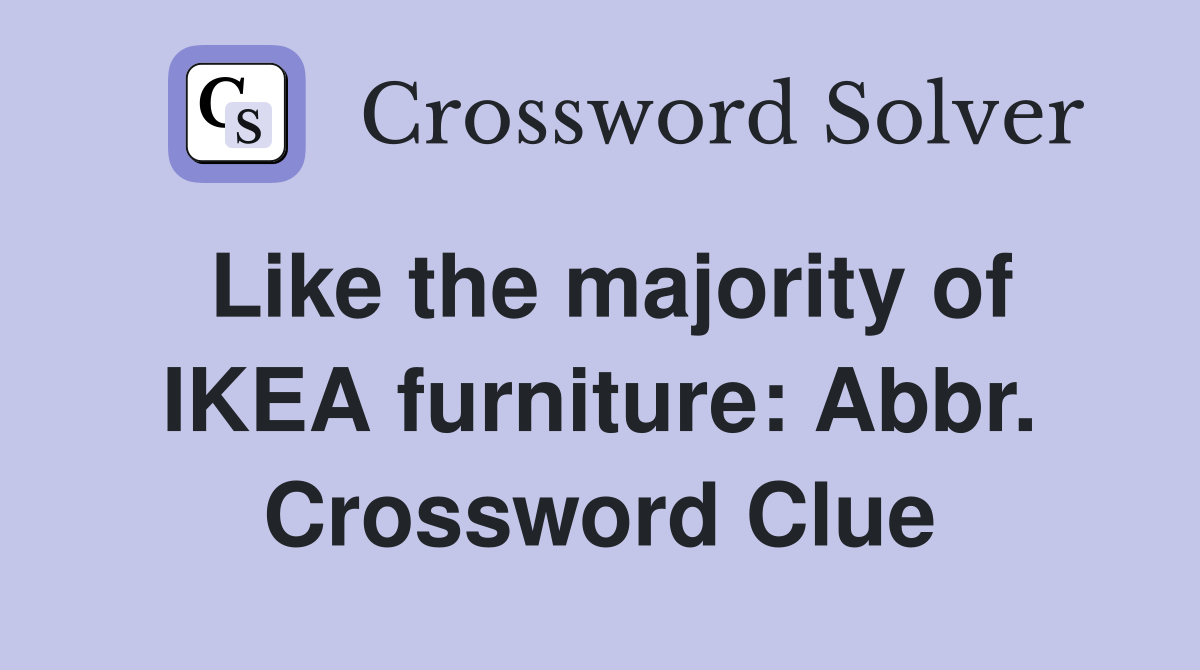 Like the majority of IKEA furniture: Abbr. Crossword Clue