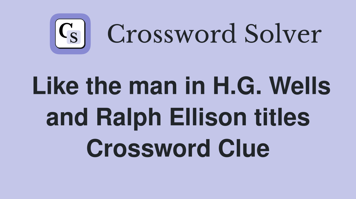 Like the man in H.G. Wells and Ralph Ellison titles Crossword Clue