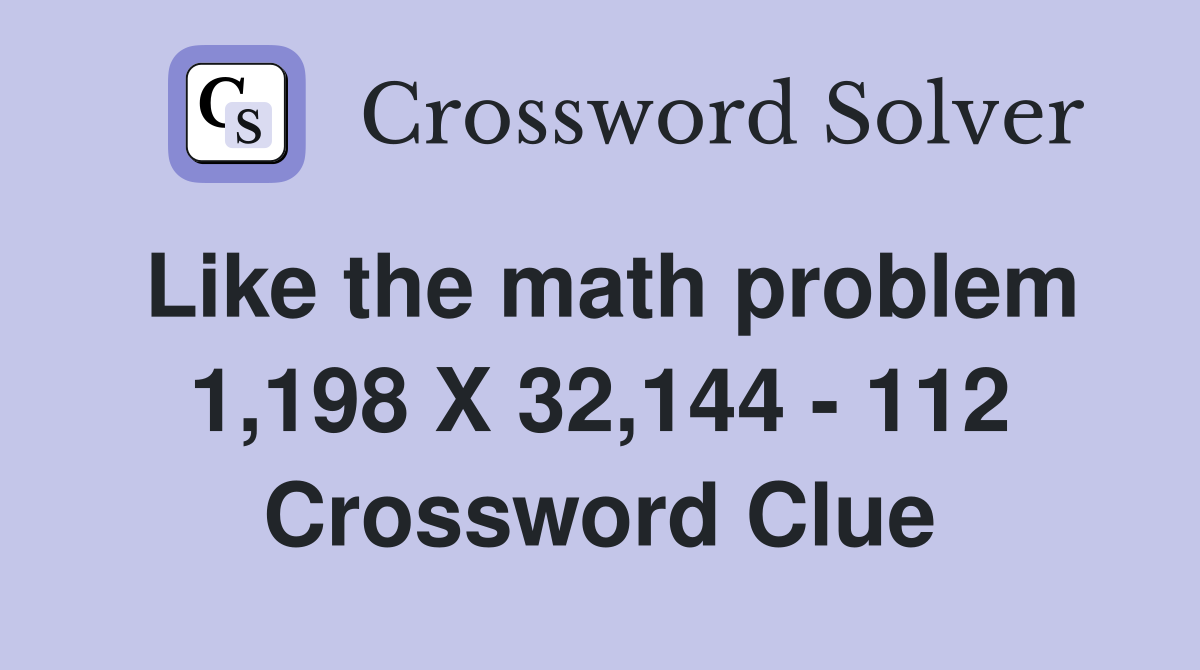 Like the math problem 1,198 X 32,144 - 112 Crossword Clue