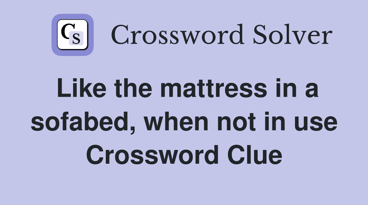 Like the mattress in a sofabed, when not in use Crossword Clue