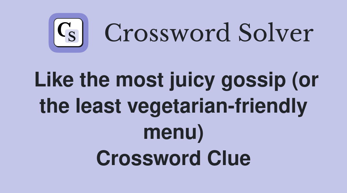 Like the most juicy gossip (or the least vegetarian-friendly menu) Crossword Clue