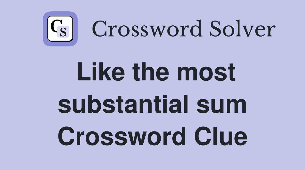 Like the most substantial sum Crossword Clue