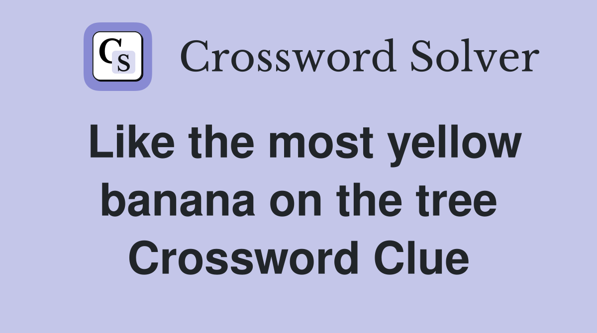 Like the most yellow banana on the tree Crossword Clue