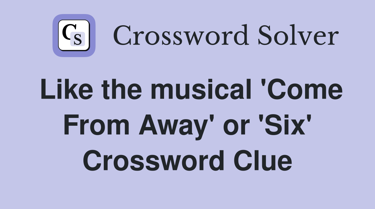Like the musical 'Come From Away' or 'Six' Crossword Clue
