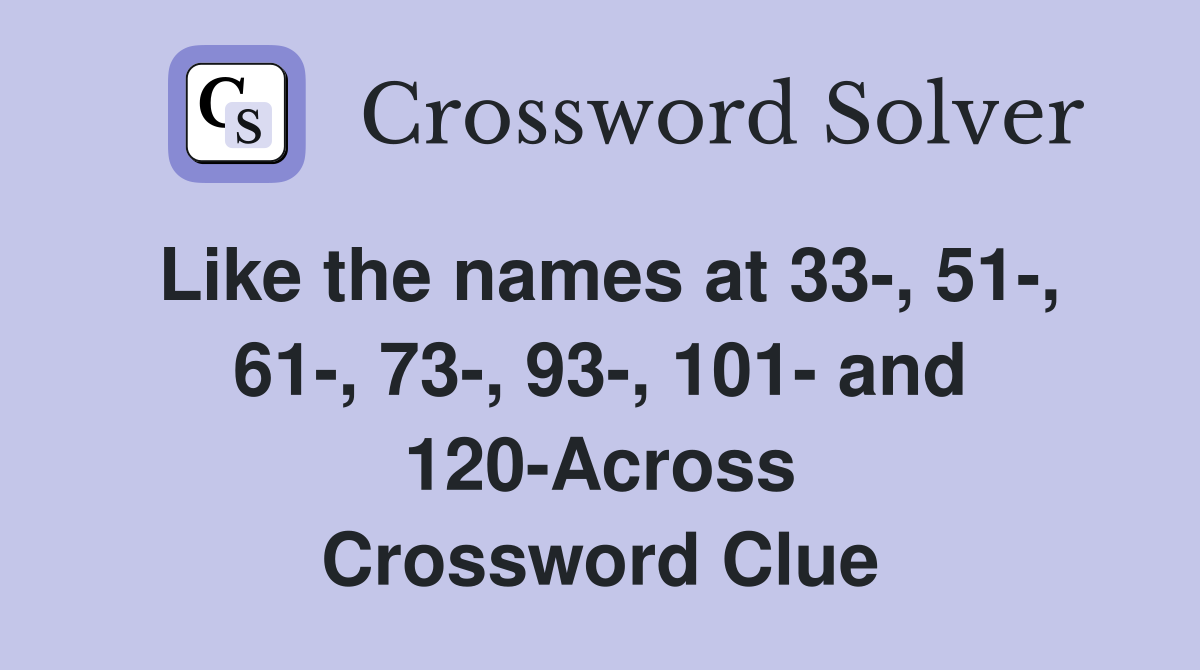Like the names at 33-, 51-, 61-, 73-, 93-, 101- and 120-Across Crossword Clue
