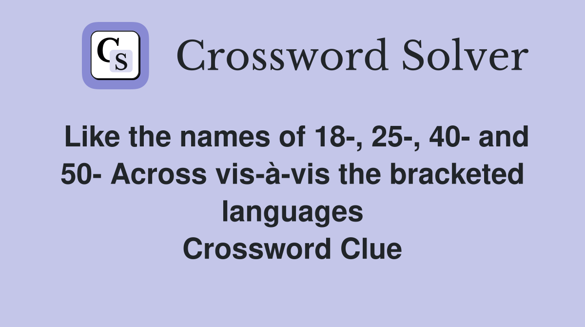 Like the names of 18-, 25-, 40- and 50- Across vis-à-vis the bracketed languages Crossword Clue