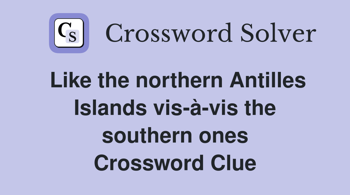 Like the northern Antilles Islands vis-à-vis the southern ones Crossword Clue
