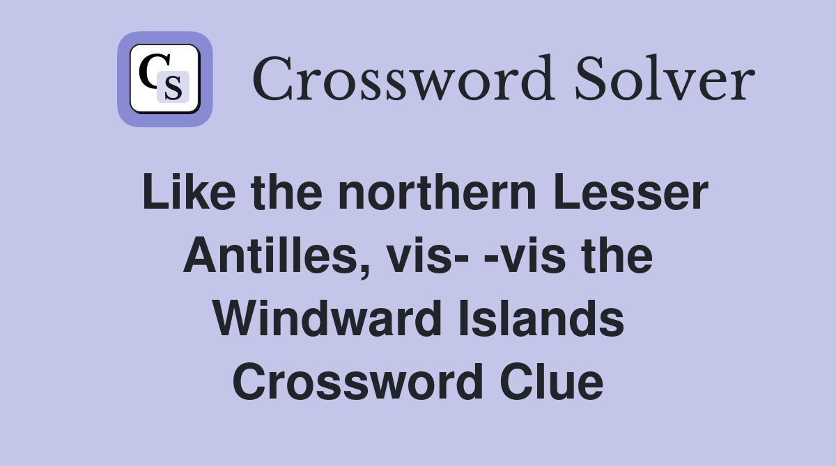 Like the northern Lesser Antilles, vis- -vis the Windward Islands Crossword Clue
