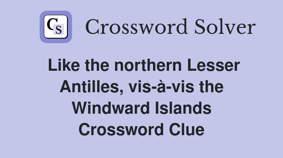 Like the northern Lesser Antilles, vis-à-vis the Windward Islands Crossword Clue