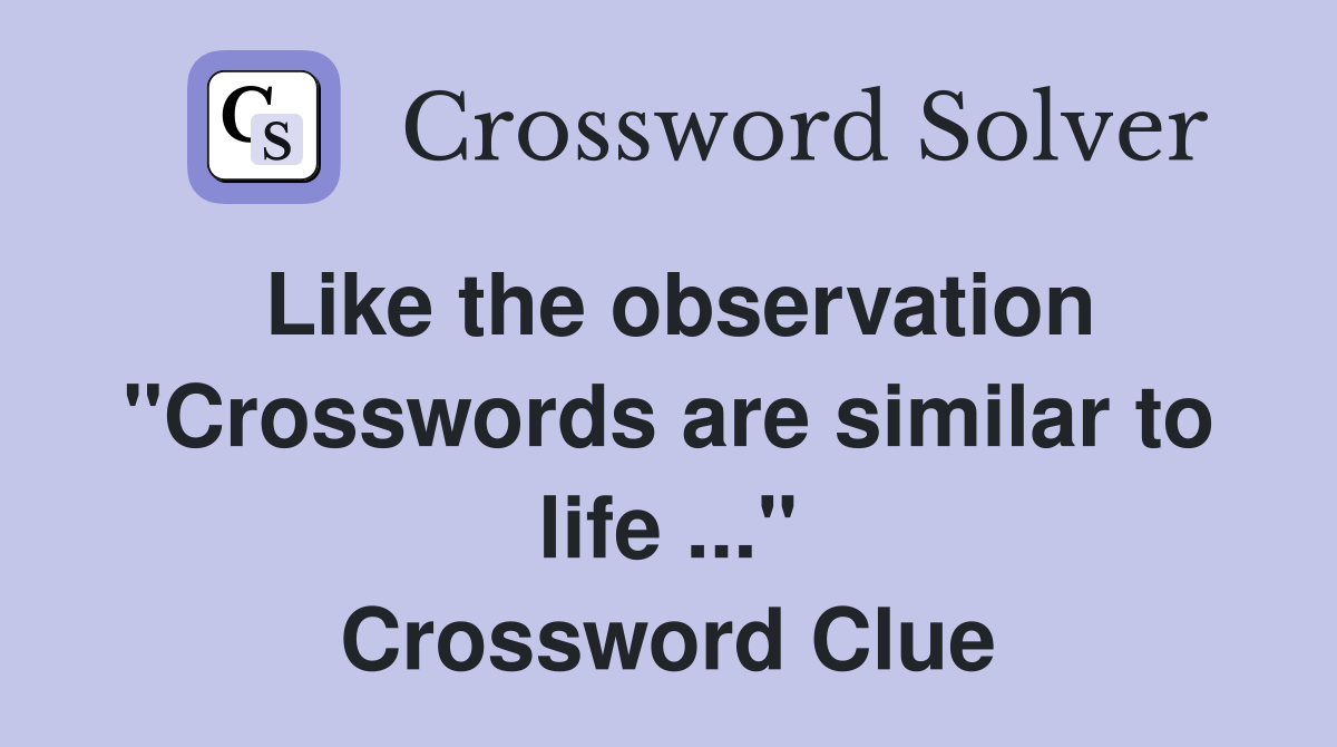 Like the observation "Crosswords are similar to life ..." Crossword Clue