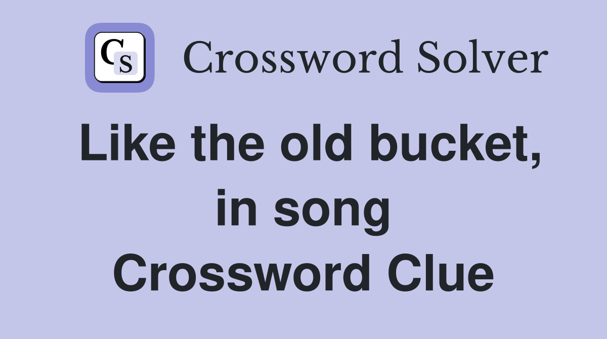 Like the old bucket, in song Crossword Clue