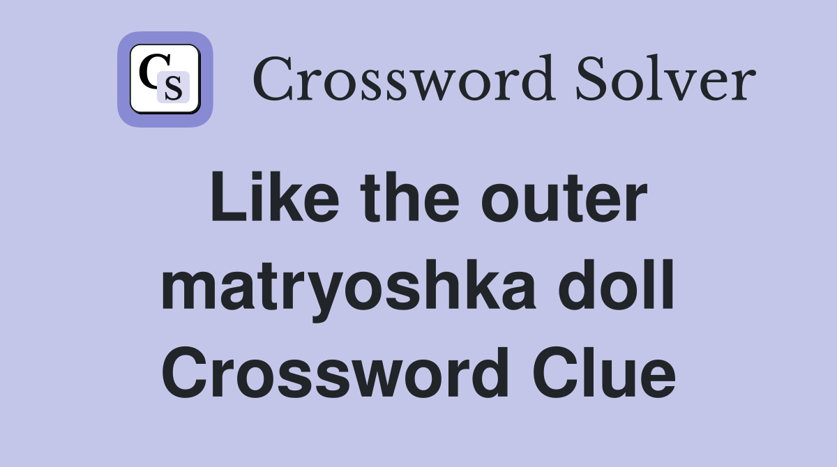 Like the outer matryoshka doll Crossword Clue