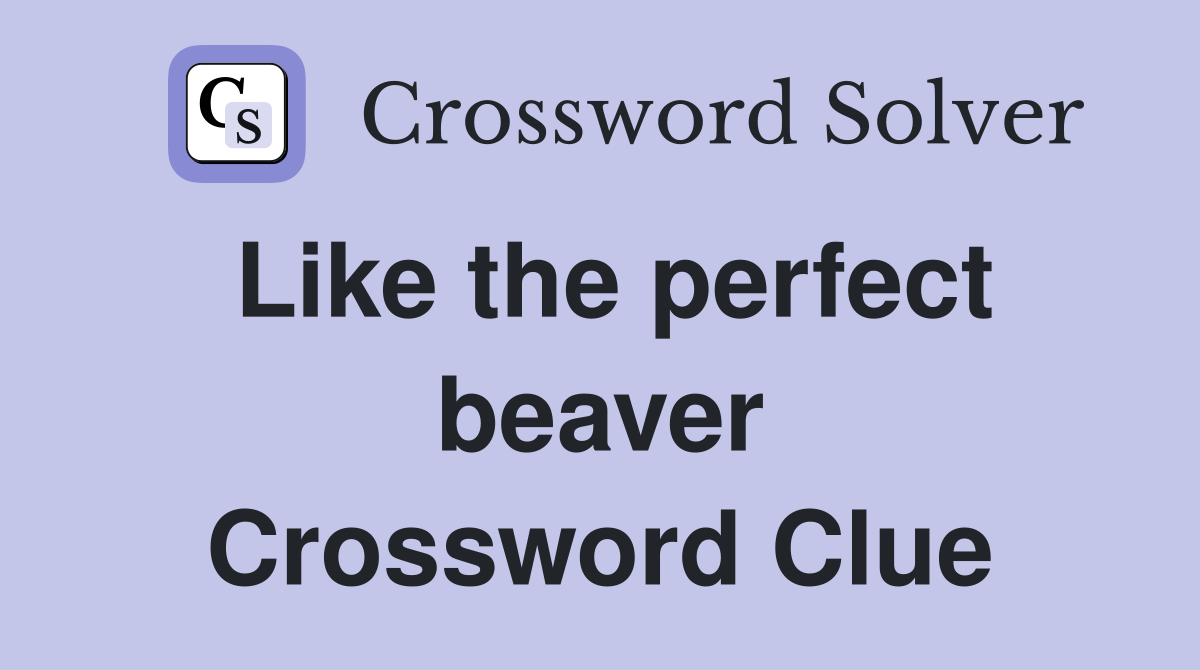 Like the perfect beaver Crossword Clue
