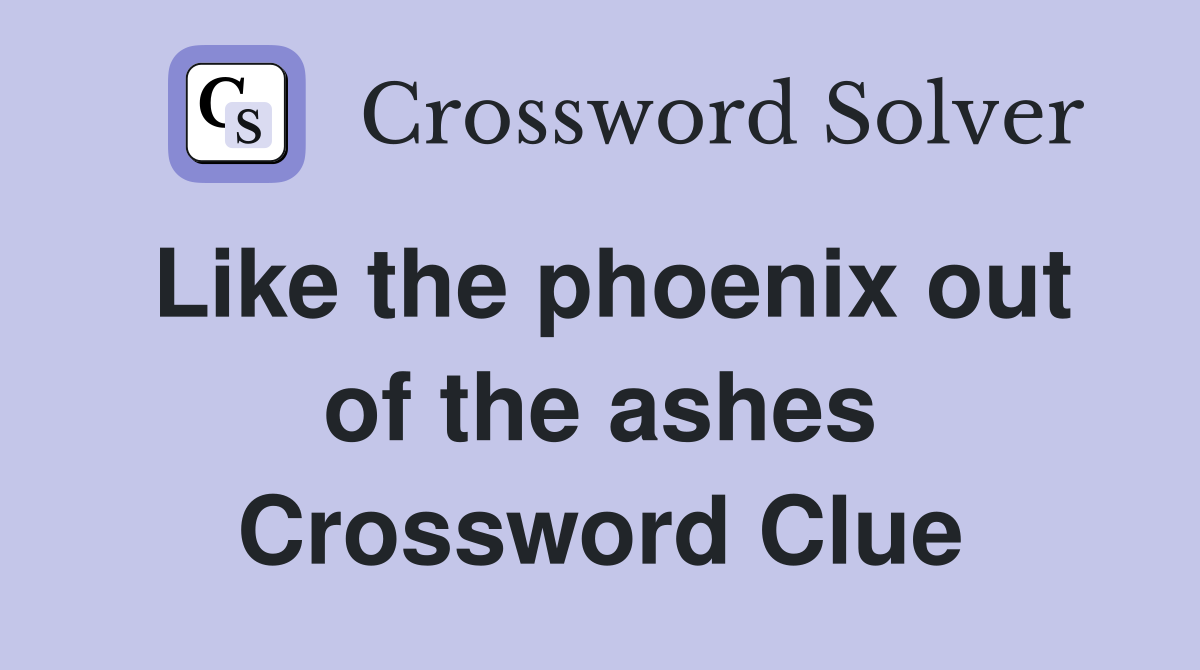 Like the phoenix out of the ashes Crossword Clue