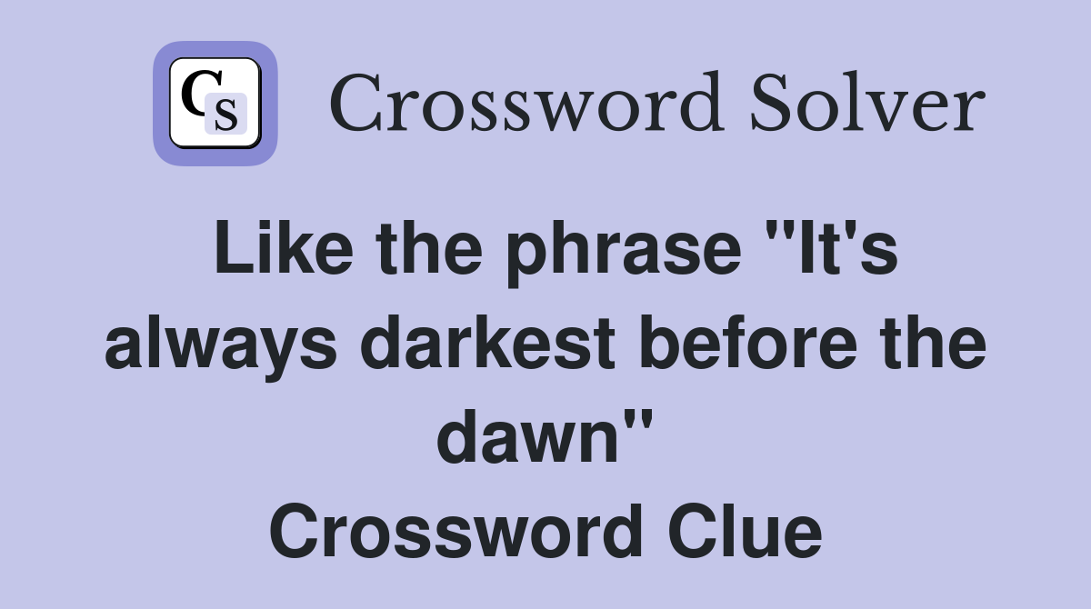 Like the phrase "It's always darkest before the dawn" Crossword Clue