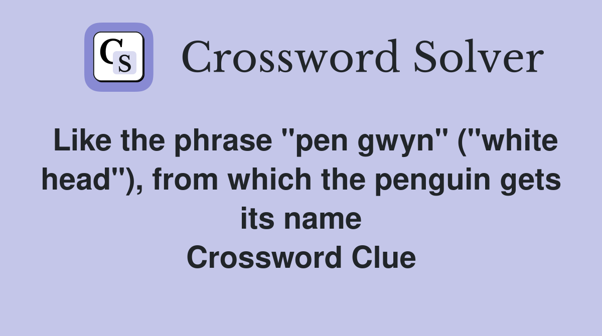 Like the phrase "pen gwyn" ("white head"), from which the penguin gets its name Crossword Clue