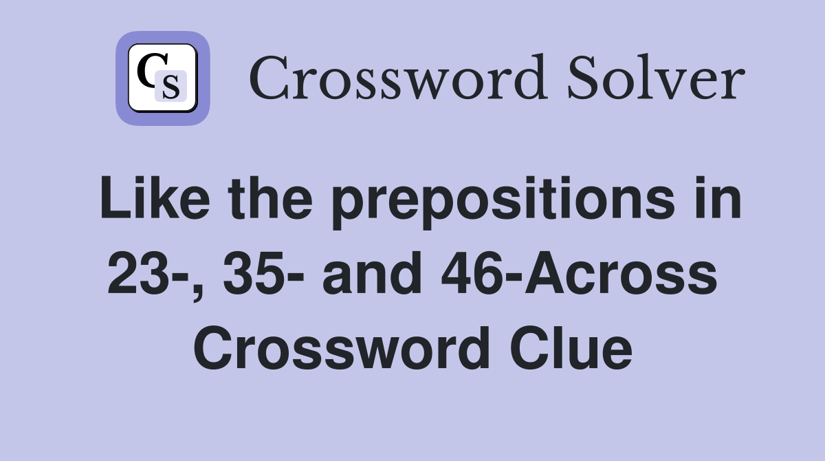 Like the prepositions in 23-, 35- and 46-Across Crossword Clue