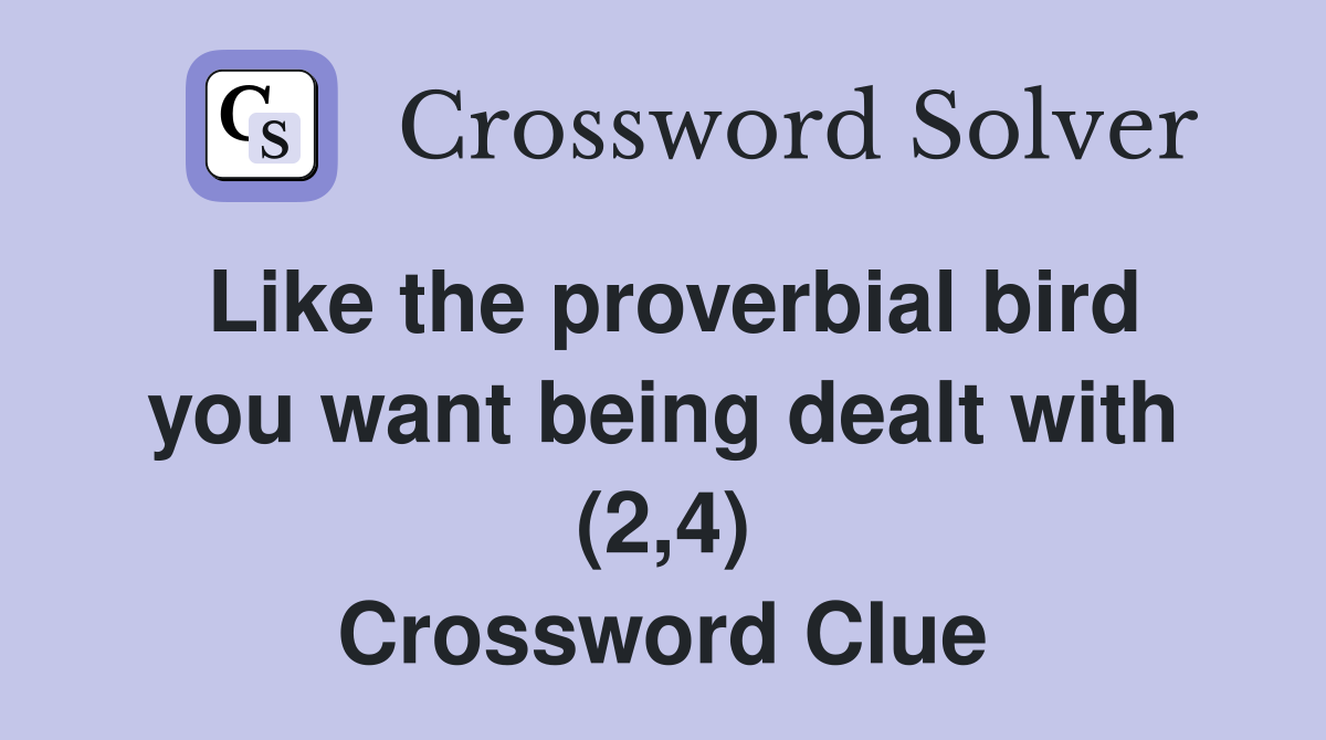 Like the proverbial bird you want being dealt with (2,4) Crossword Clue