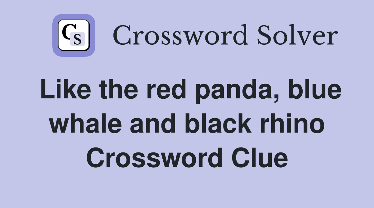 Like the red panda, blue whale and black rhino Crossword Clue