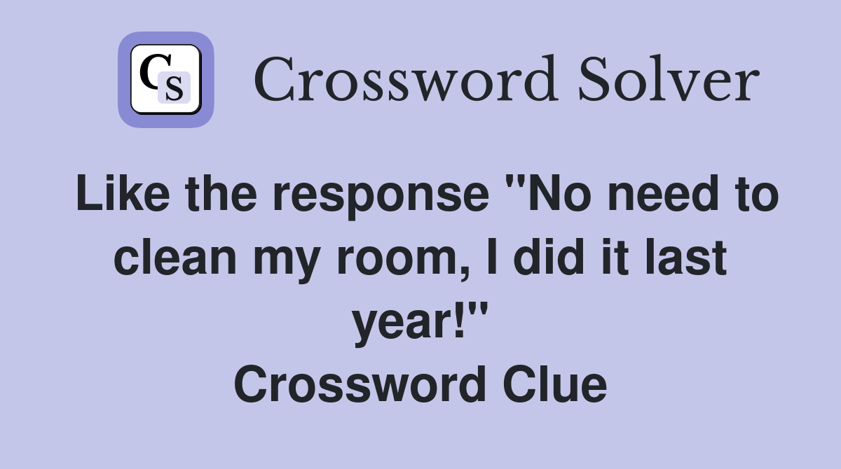Like the response "No need to clean my room, I did it last year!" Crossword Clue