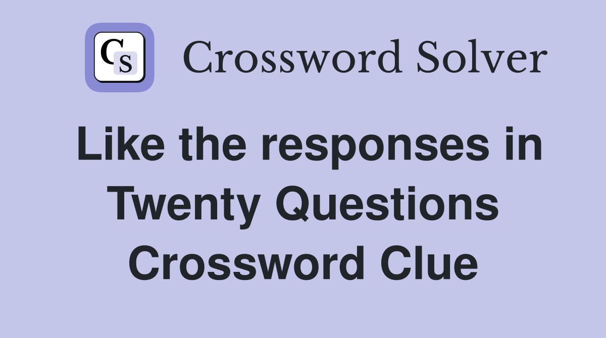 Like the responses in Twenty Questions Crossword Clue