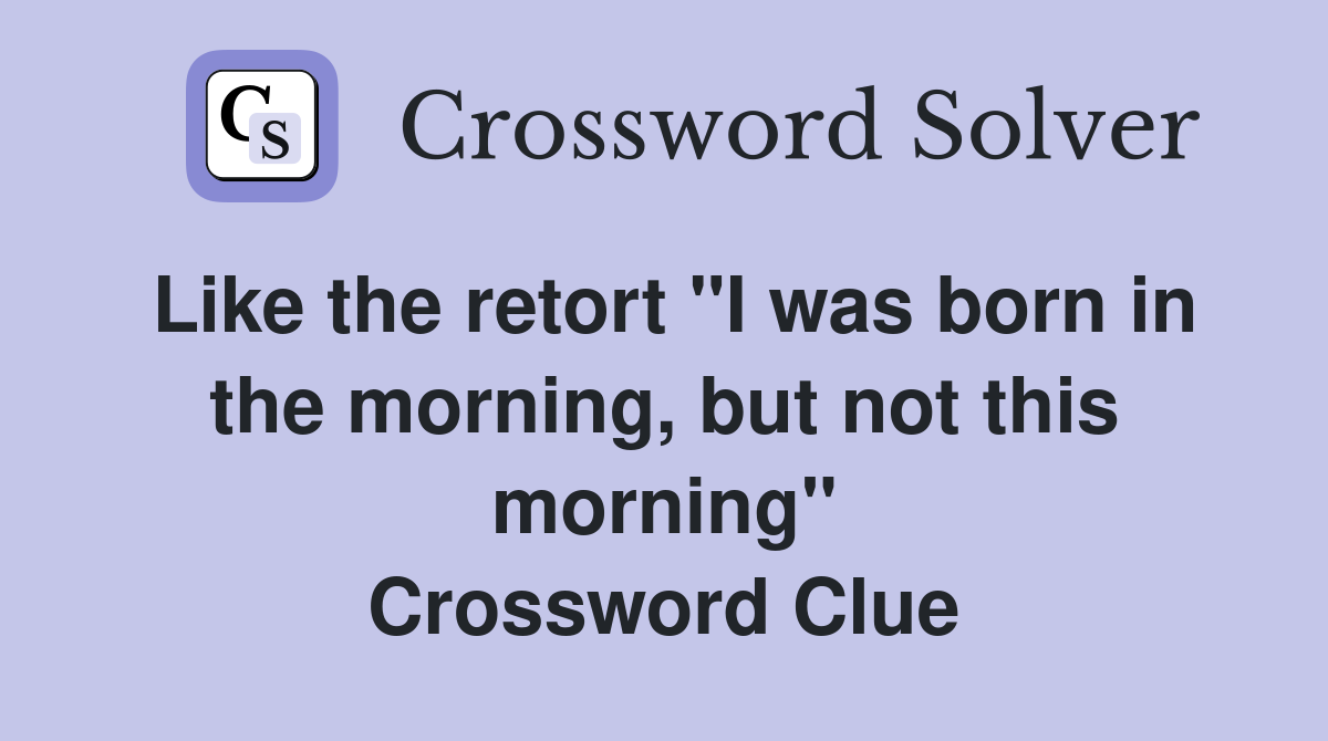 Like the retort "I was born in the morning, but not this morning" Crossword Clue