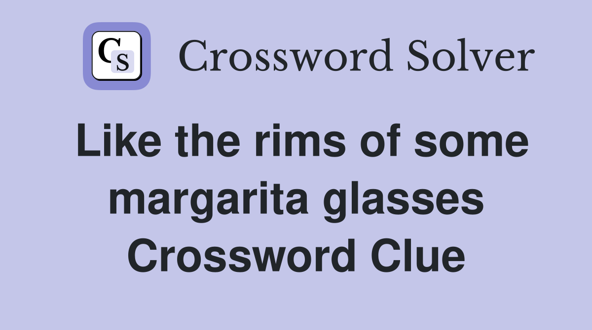 Like the rims of some margarita glasses Crossword Clue