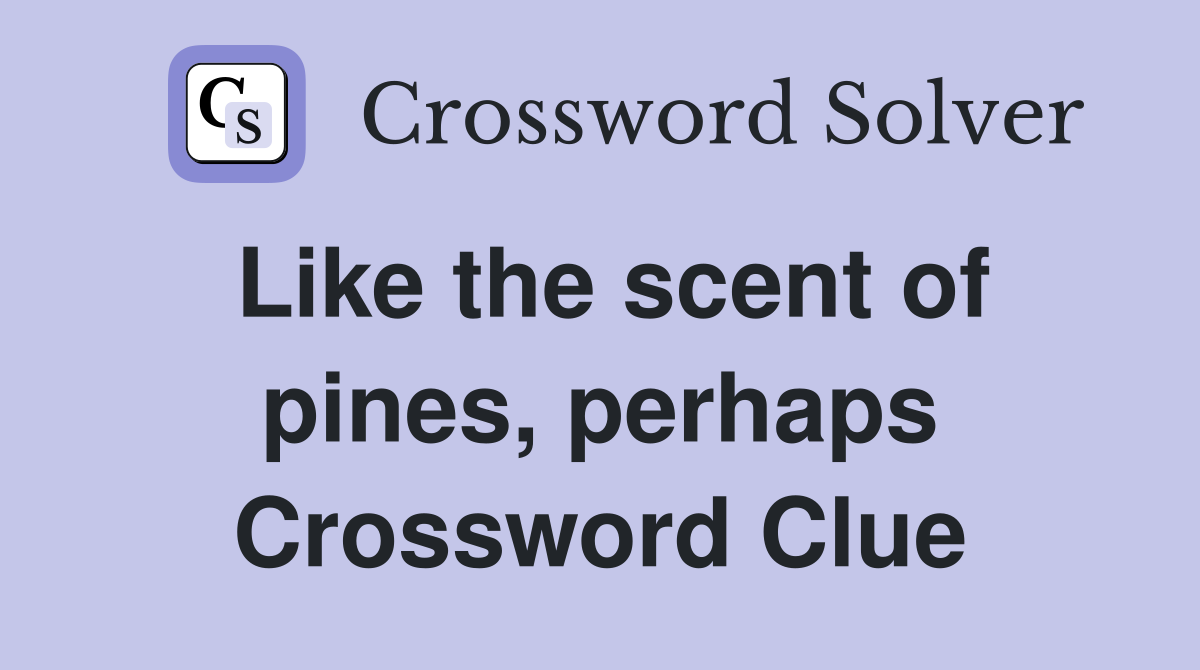 Like the scent of pines, perhaps Crossword Clue
