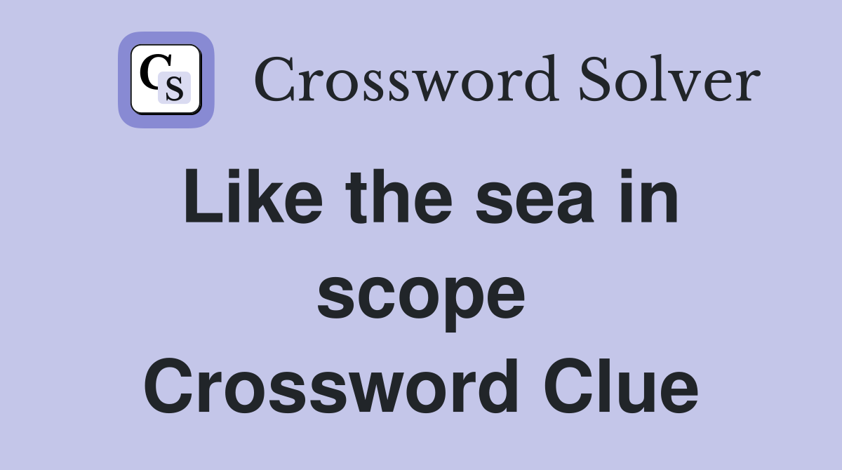 Like the sea in scope Crossword Clue