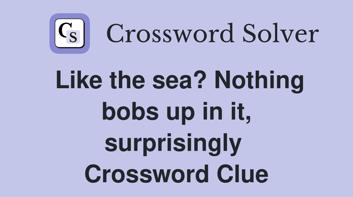 Like the sea? Nothing bobs up in it, surprisingly  Crossword Clue