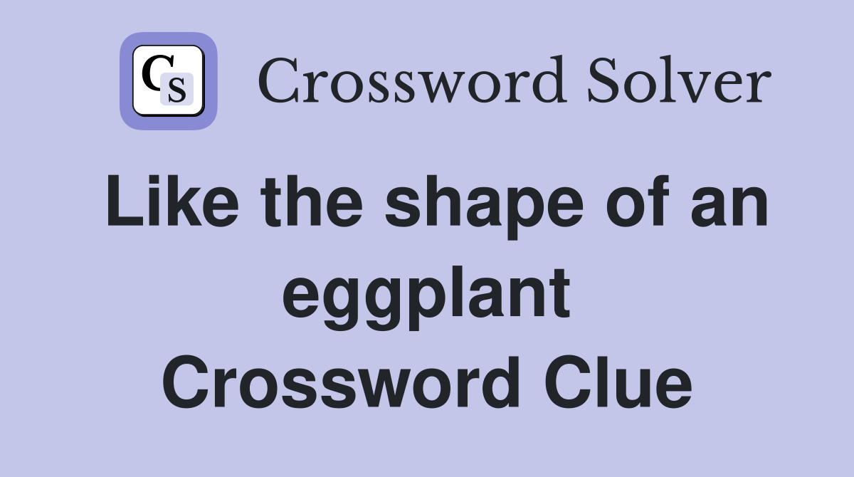 Like the shape of an eggplant Crossword Clue