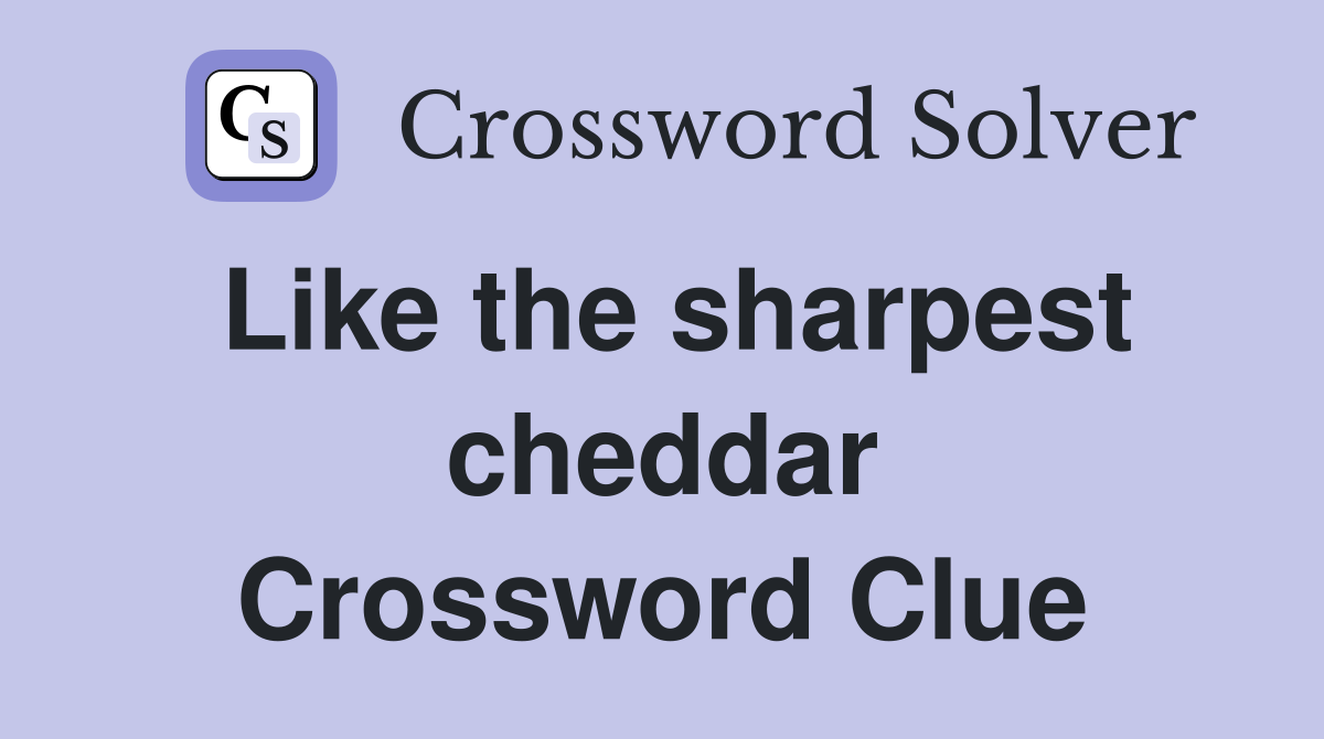 Like the sharpest cheddar Crossword Clue