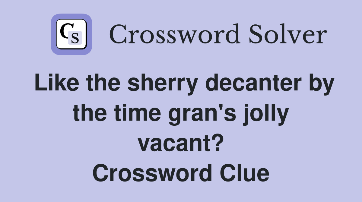 Like the sherry decanter by the time gran's jolly vacant? Crossword Clue