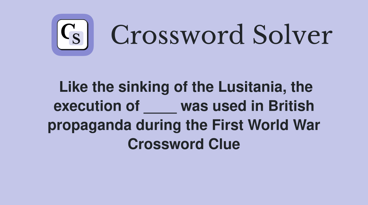 Like the sinking of the Lusitania, the execution of ____ was used in British propaganda during the First World War Crossword Clue