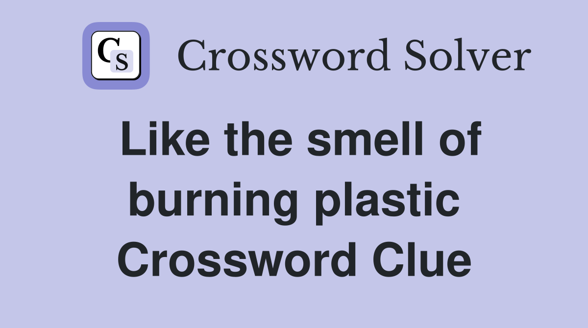 Like the smell of burning plastic Crossword Clue